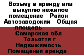 Возьму в аренду или выкуплю нежилое помещение › Район ­ Автозаводский › Общая площадь ­ 80-110 - Самарская обл., Тольятти г. Недвижимость » Помещения аренда   